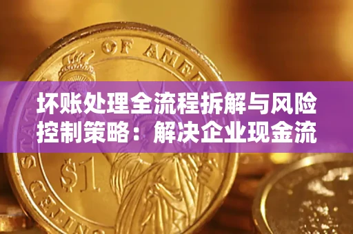北京坏账处理全流程拆解与风险控制策略：解决企业现金流顽疾的实战指南