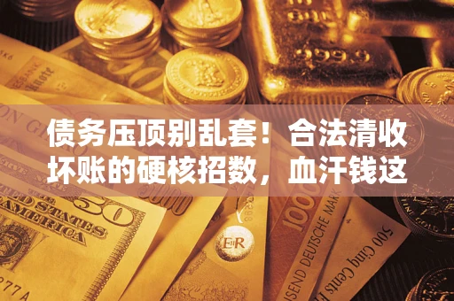北京债务压顶别乱套！合法清收坏账的硬核招数，血汗钱这样死守不丢