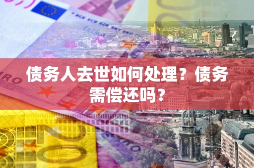 北京债务人去世如何处理？债务需偿还吗？