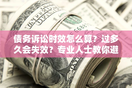 北京债务诉讼时效怎么算？过多久会失效？专业人士教你避坑