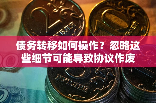 北京债务转移如何操作？忽略这些细节可能导致协议作废