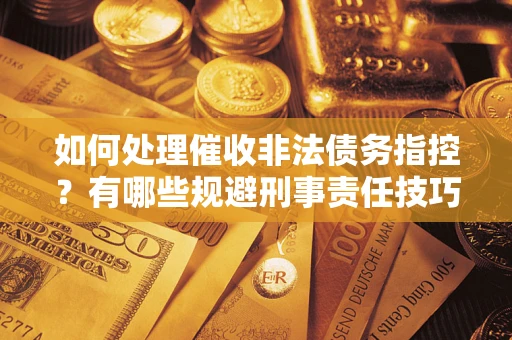 北京如何处理催收非法债务指控？有哪些规避刑事责任技巧？