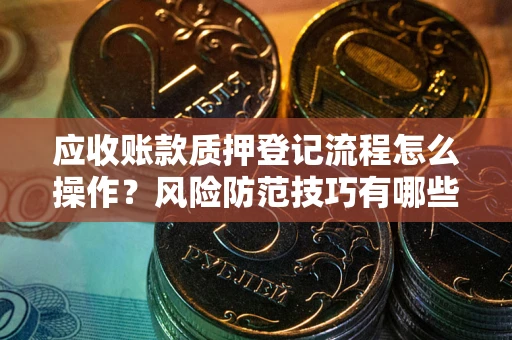 北京应收账款质押登记流程怎么操作?风险防范技巧有哪些全面解析? 北京应收账款质押登记流程怎么操作?风险防范技巧有哪些全面解析?