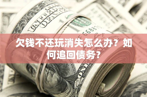 北京欠钱不还玩消失怎么办？如何追回债务？