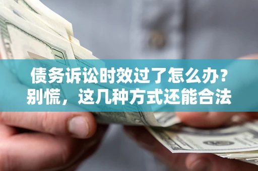 北京债务诉讼时效过了怎么办？别慌，这几种方式还能合法追讨！