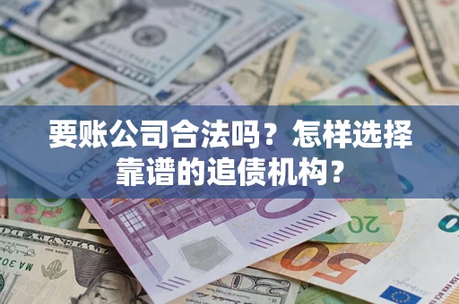 北京要账公司合法吗？怎样选择靠谱的追债机构？