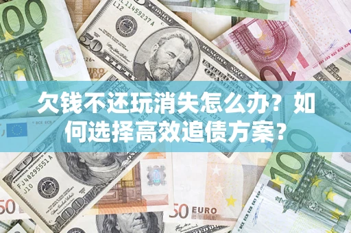北京欠钱不还玩消失怎么办？如何选择高效追债方案？