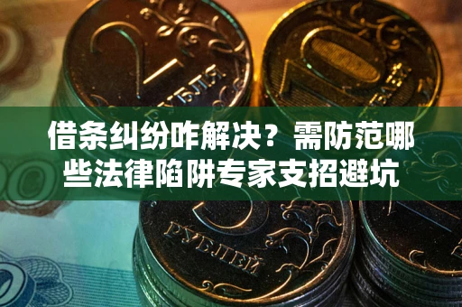 北京借条纠纷咋解决？需防范哪些法律陷阱专家支招避坑