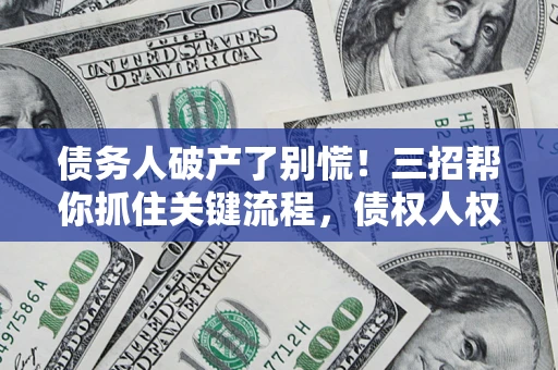 北京债务人破产了别慌！三招帮你抓住关键流程，债权人权益不再缩水