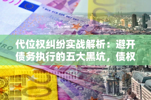 北京代位权纠纷实战解析：避开债务执行的五大黑坑，债权人必看指南