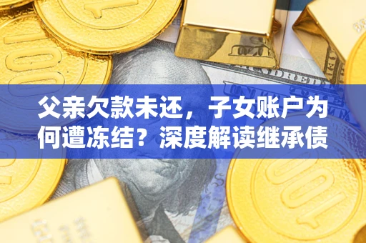 北京父亲欠款未还，子女账户为何遭冻结？深度解读继承债务迷局