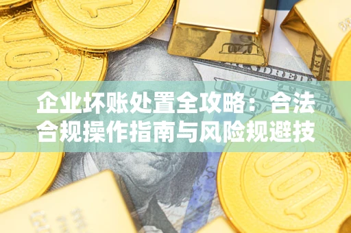 北京企业坏账处置全攻略：合法合规操作指南与风险规避技巧解析