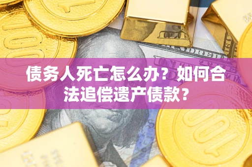 北京债务人死亡怎么办？如何合法追偿遗产债款？