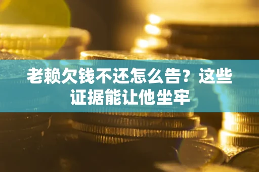 北京老赖欠钱不还怎么告？这些证据能让他坐牢