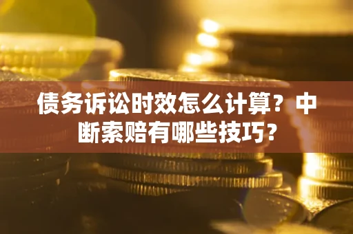 北京债务诉讼时效怎么计算？中断索赔有哪些技巧？