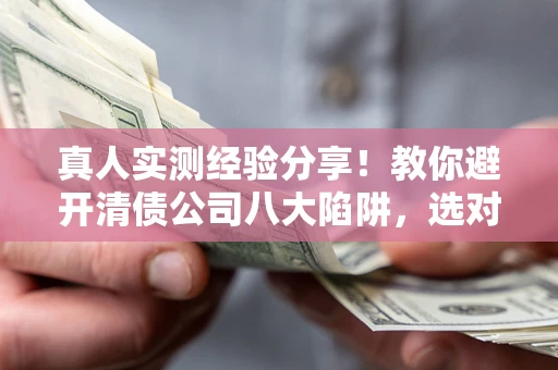 北京真人实测经验分享！教你避开清债公司八大陷阱，选对机构少走十年弯路