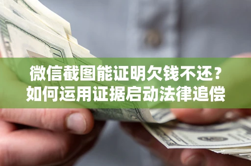 北京微信截图能证明欠钱不还？如何运用证据启动法律追偿程序？