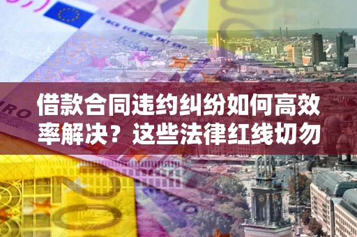北京借款合同违约纠纷如何高效率解决？这些法律红线切勿触碰