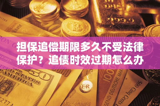 北京担保追偿期限多久不受法律保护？追债时效过期怎么办？