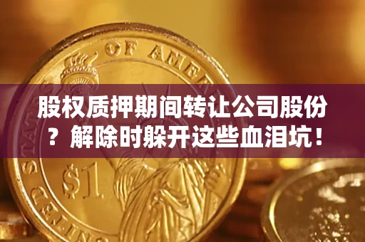 北京股权质押期间转让公司股份？解除时躲开这些血泪坑！