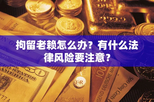 北京拘留老赖怎么办？有什么法律风险要注意？