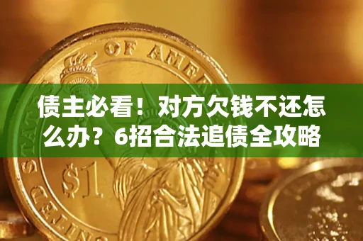 北京债主必看！对方欠钱不还怎么办？6招合法追债全攻略