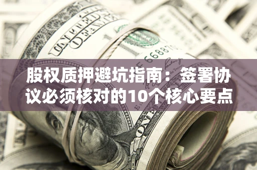 北京股权质押避坑指南:签署协议必须核对的10个核心要点 北京股权质押避坑指南:签署协议必须核对的10个核心要点