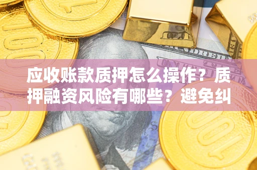 北京应收账款质押怎么操作？质押融资风险有哪些？避免纠纷高效融资技巧