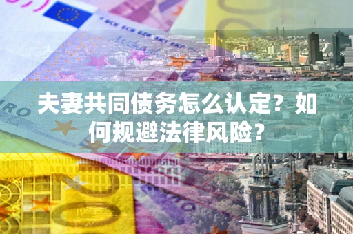 北京夫妻共同债务怎么认定？如何规避法律风险？