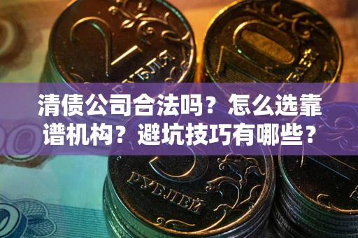 北京清债公司合法吗？怎么选靠谱机构？避坑技巧有哪些？