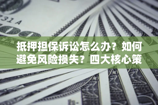 北京抵押担保诉讼怎么办？如何避免风险损失？四大核心策略全解读
