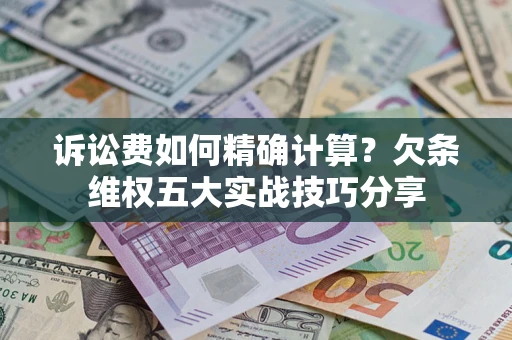 北京诉讼费如何精确计算？欠条维权五大实战技巧分享