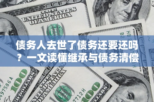 北京债务人去世了债务还要还吗？一文读懂继承与债务清偿