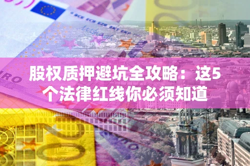 北京股权质押避坑全攻略：这5个法律红线你必须知道