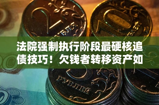 北京法院强制执行阶段最硬核追债技巧！欠钱者转移资产如何破解？