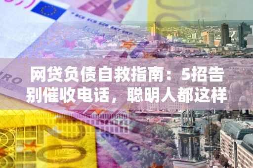 北京网贷负债自救指南：5招告别催收电话，聪明人都这样做