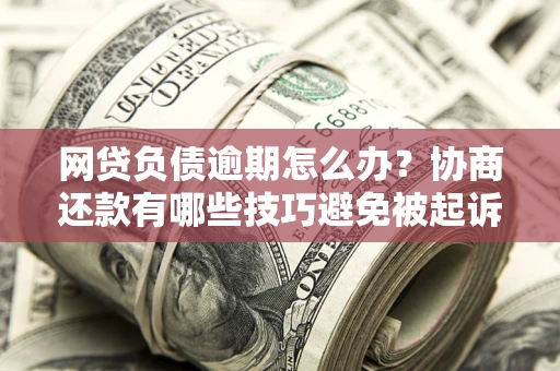 北京网贷负债逾期怎么办？协商还款有哪些技巧避免被起诉？