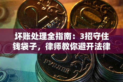 北京坏账处理全指南：3招守住钱袋子，律师教你避开法律雷区