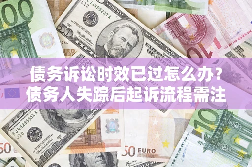 北京债务诉讼时效已过怎么办？债务人失踪后起诉流程需注意什么？