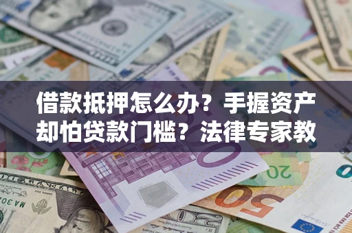 北京借款抵押怎么办？手握资产却怕贷款门槛？法律专家教你办抵押不踩坑