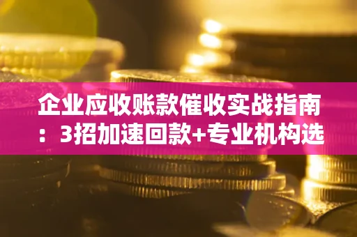 北京企业应收账款催收实战指南：3招加速回款+专业机构选择避坑