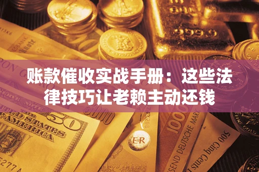 北京账款催收实战手册：这些法律技巧让老赖主动还钱