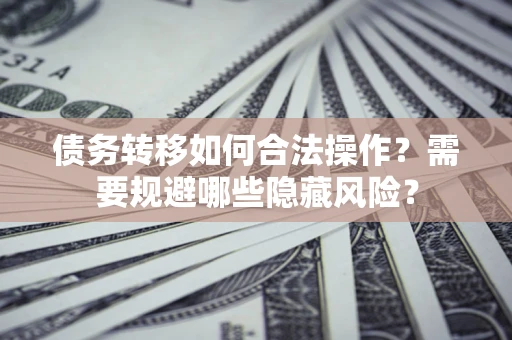 北京债务转移如何合法操作？需要规避哪些隐藏风险？