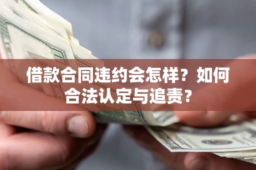 北京借款合同违约会怎样？如何合法认定与追责？