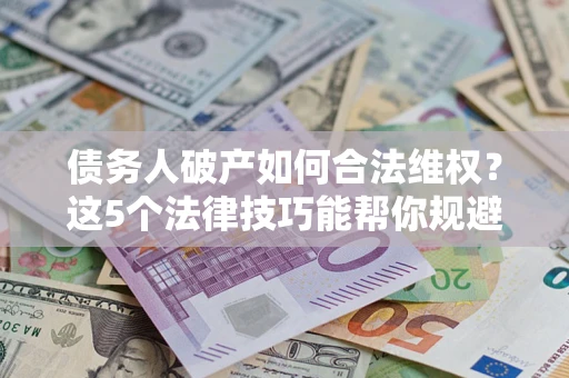 北京债务人破产如何合法维权？这5个法律技巧能帮你规避风险