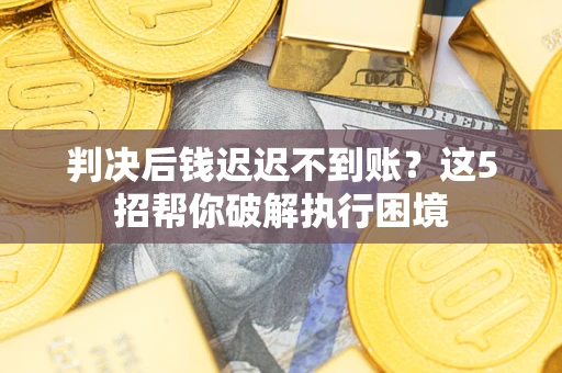 北京判决后钱迟迟不到账？这5招帮你破解执行困境