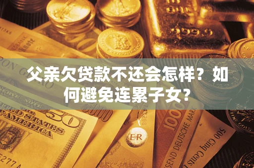 北京父亲欠贷款不还会怎样？如何避免连累子女？