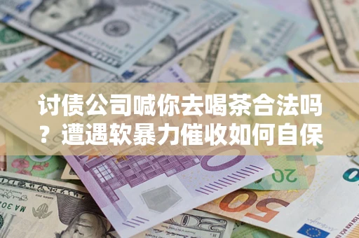 北京讨债公司喊你去喝茶合法吗？遭遇软暴力催收如何自保？