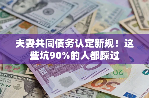 北京夫妻共同债务认定新规！这些坑90%的人都踩过