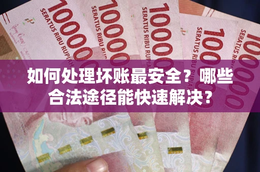 北京如何处理坏账最安全？哪些合法途径能快速解决？